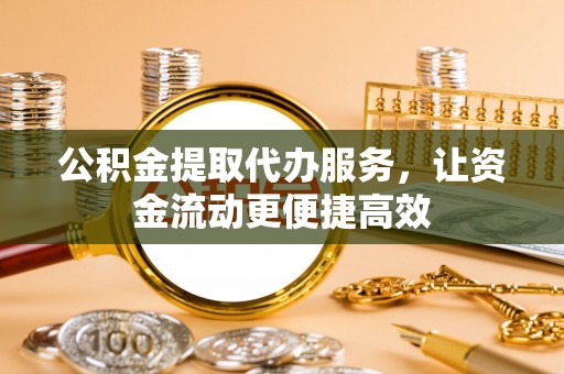 富顺公积金提取代办服务，让资金流动更便捷高效