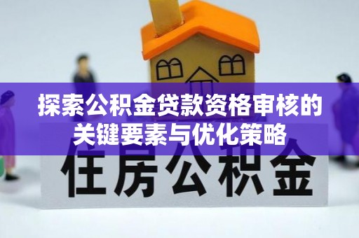富顺探索公积金贷款资格审核的关键要素与优化策略
