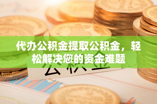 富顺代办公积金提取公积金，轻松解决您的资金难题