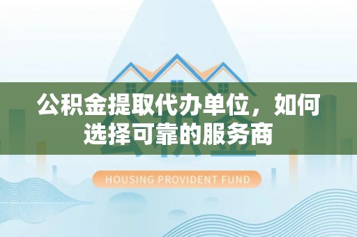 富顺公积金提取代办单位，如何选择可靠的服务商