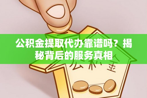 富顺公积金提取代办靠谱吗？揭秘背后的服务真相
