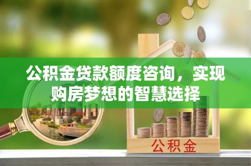 富顺公积金贷款额度咨询，实现购房梦想的智慧选择