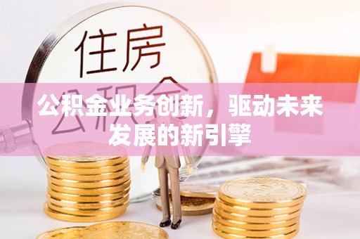 富顺公积金业务创新，驱动未来发展的新引擎