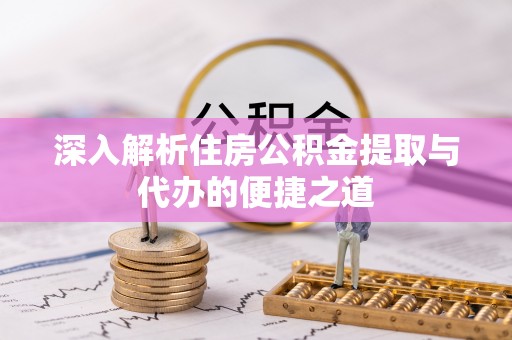 富顺深入解析住房公积金提取与代办的便捷之道