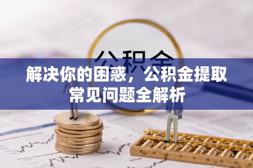 富顺解决你的困惑，公积金提取常见问题全解析