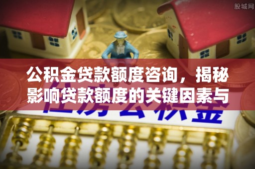 富顺公积金贷款额度咨询，揭秘影响贷款额度的关键因素与实用攻略
