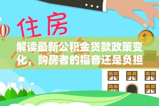富顺解读最新公积金贷款政策变化，购房者的福音还是负担？