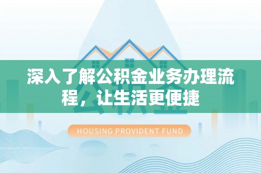 富顺深入了解公积金业务办理流程，让生活更便捷