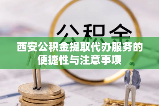 富顺西安公积金提取代办服务的便捷性与注意事项