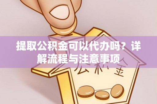 富顺提取公积金可以代办吗？详解流程与注意事项