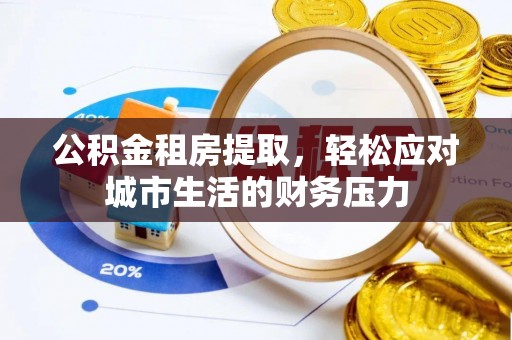 富顺公积金租房提取，轻松应对城市生活的财务压力