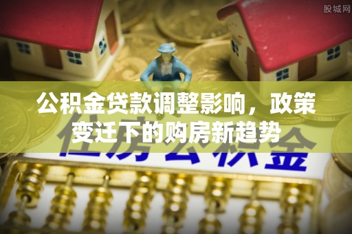 富顺公积金贷款调整影响，政策变迁下的购房新趋势