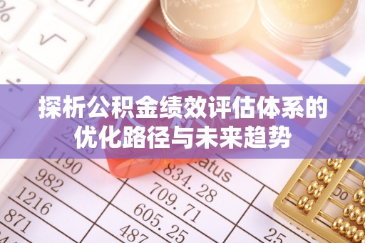 富顺探析公积金绩效评估体系的优化路径与未来趋势