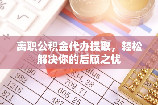 富顺离职公积金代办提取，轻松解决你的后顾之忧
