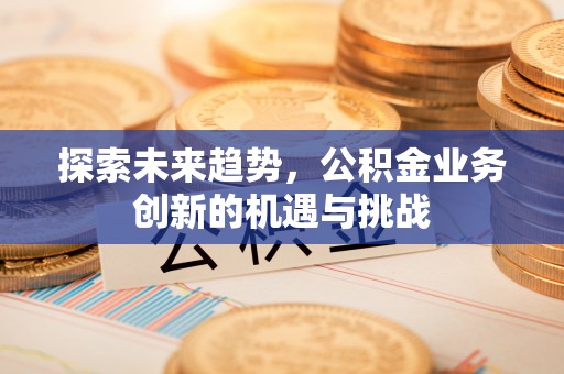富顺探索未来趋势，公积金业务创新的机遇与挑战