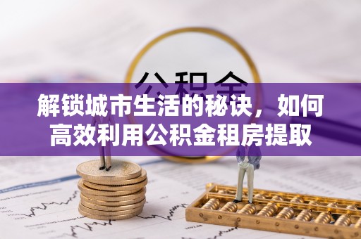 富顺解锁城市生活的秘诀，如何高效利用公积金租房提取