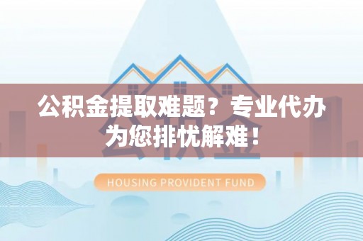 富顺公积金提取难题？专业代办为您排忧解难！