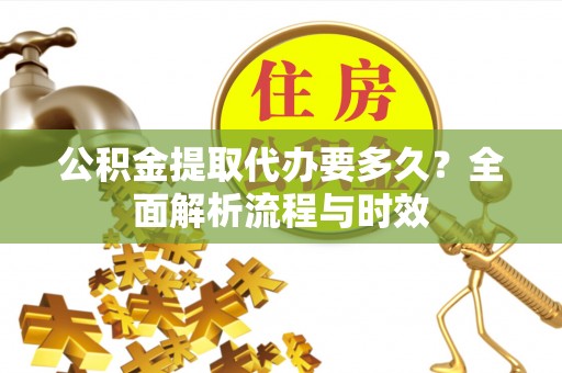 富顺公积金提取代办要多久？全面解析流程与时效