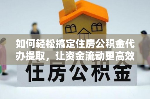 富顺如何轻松搞定住房公积金代办提取，让资金流动更高效