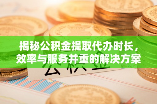 富顺揭秘公积金提取代办时长，效率与服务并重的解决方案
