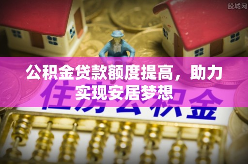 富顺公积金贷款额度提高，助力实现安居梦想
