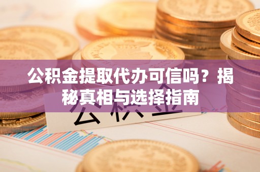 富顺公积金提取代办可信吗？揭秘真相与选择指南