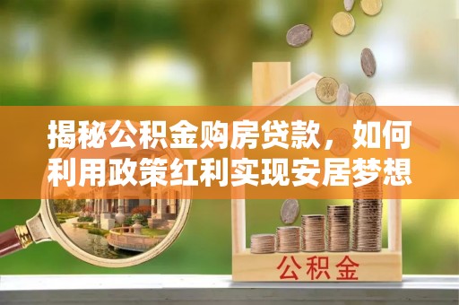 富顺揭秘公积金购房贷款，如何利用政策红利实现安居梦想