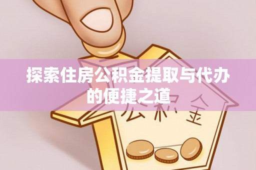 富顺探索住房公积金提取与代办的便捷之道