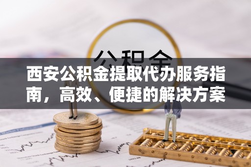 富顺西安公积金提取代办服务指南，高效、便捷的解决方案