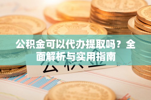 富顺公积金可以代办提取吗？全面解析与实用指南