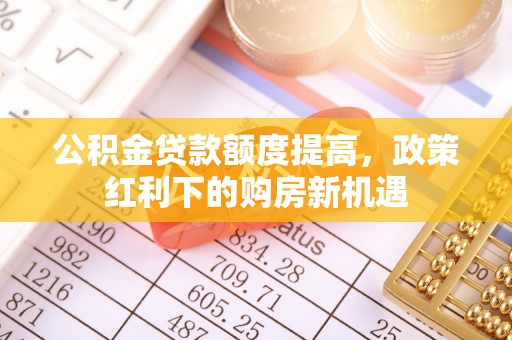 富顺公积金贷款额度提高，政策红利下的购房新机遇
