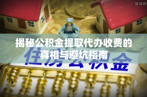 富顺揭秘公积金提取代办收费的真相与避坑指南