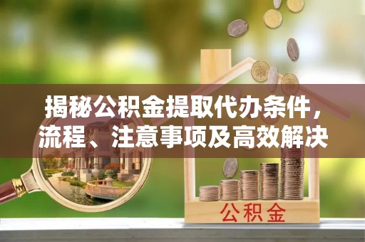 富顺揭秘公积金提取代办条件，流程、注意事项及高效解决方案