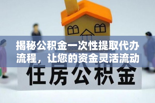 富顺揭秘公积金一次性提取代办流程，让您的资金灵活流动