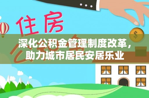 富顺深化公积金管理制度改革，助力城市居民安居乐业