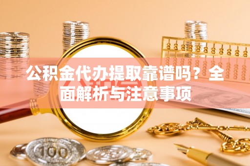富顺公积金代办提取靠谱吗？全面解析与注意事项