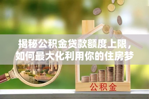 富顺揭秘公积金贷款额度上限，如何最大化利用你的住房梦？