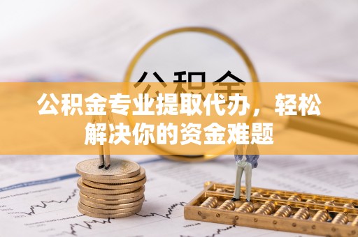 富顺公积金专业提取代办，轻松解决你的资金难题