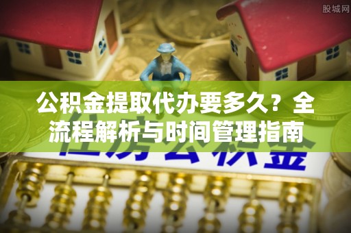 富顺公积金提取代办要多久？全流程解析与时间管理指南