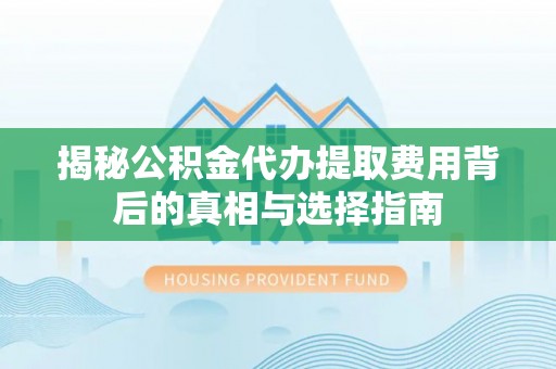 富顺揭秘公积金代办提取费用背后的真相与选择指南
