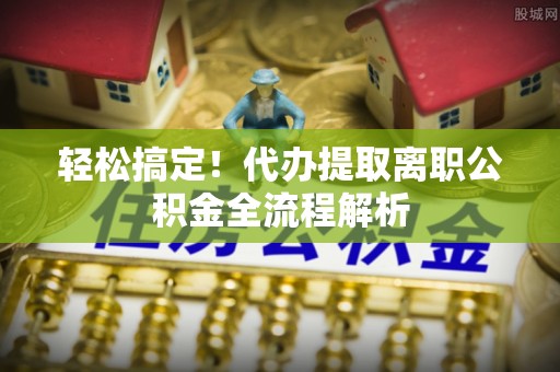 富顺轻松搞定！代办提取离职公积金全流程解析