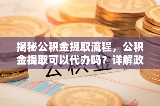 富顺揭秘公积金提取流程，公积金提取可以代办吗？详解政策与实操技巧