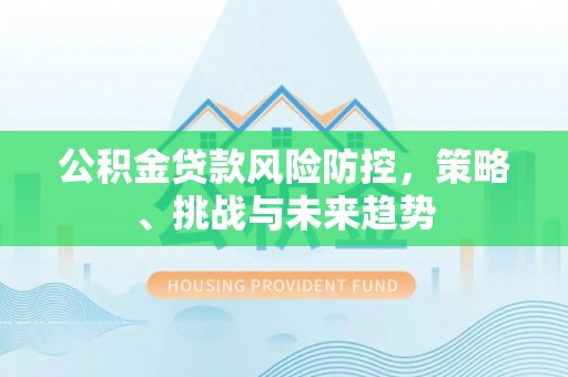 富顺公积金贷款风险防控，策略、挑战与未来趋势