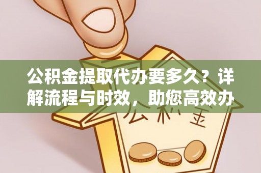 富顺公积金提取代办要多久？详解流程与时效，助您高效办理