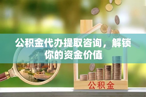 富顺公积金代办提取咨询，解锁你的资金价值