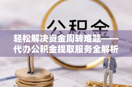 富顺轻松解决资金周转难题——代办公积金提取服务全解析