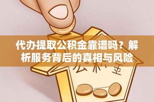 富顺代办提取公积金靠谱吗？解析服务背后的真相与风险