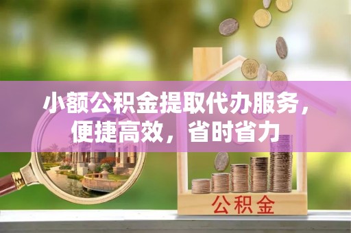 富顺小额公积金提取代办服务，便捷高效，省时省力