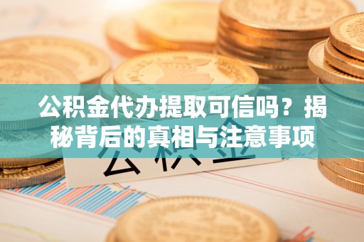 富顺公积金代办提取可信吗？揭秘背后的真相与注意事项
