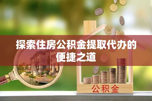 富顺探索住房公积金提取代办的便捷之道